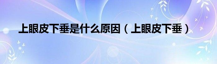 上眼皮下垂是什么原因(上眼皮下垂)