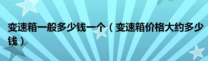 变速箱一般多少钱一个(变速箱价格大约多少钱)