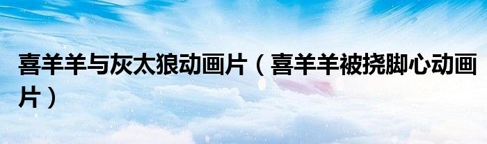 喜羊羊与灰太狼动画片(喜羊羊被挠脚心动画片)