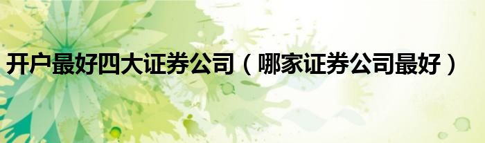 开户最好四大证券公司(哪家证券公司最好)