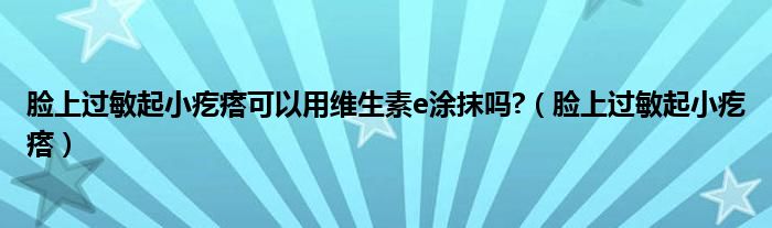 脸上过敏起小疙瘩可以用维生素e涂抹吗?(脸上过敏起小疙瘩)