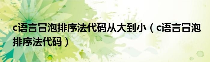 c语言冒泡排序法代码从大到小(c语言冒泡排序法代码)