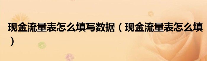 现金流量表怎么填写数据(现金流量表怎么填)