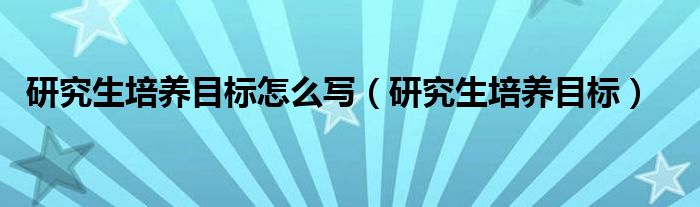 研究生培养目标怎么写(研究生培养目标)