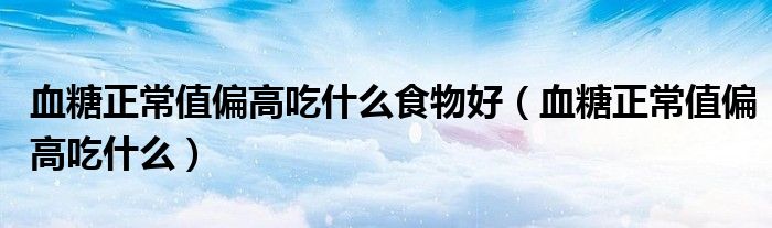 血糖正常值偏高吃什么食物好(血糖正常值偏高吃什么)