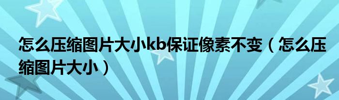 怎么压缩图片大小kb保证像素不变(怎么压缩图片大小)