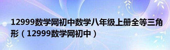 12999数学网初中数学八年级上册全等三角形(12999数学网初中)