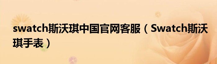 swatch斯沃琪中国官网客服(Swatch斯沃琪手表)