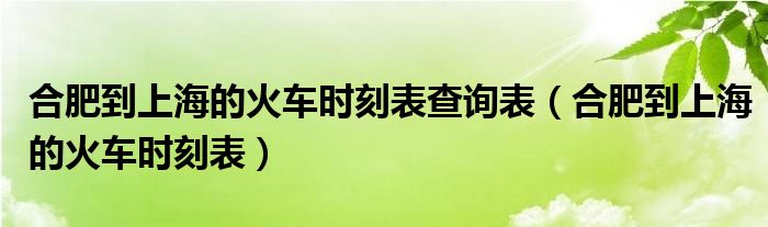 合肥到上海的火车时刻表查询表(合肥到上海的火车时刻表)