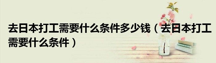 去日本打工需要什么条件多少钱(去日本打工需要什么条件)