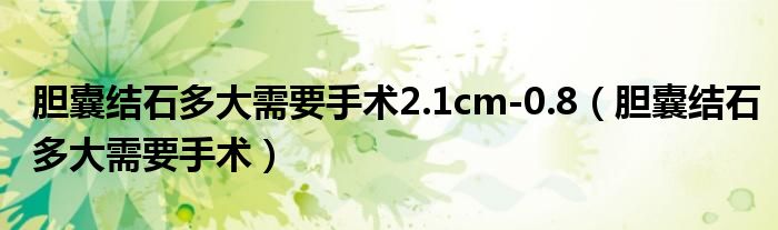 胆囊结石多大需要手术2.1cm-0.8(胆囊结石多大需要手术)
