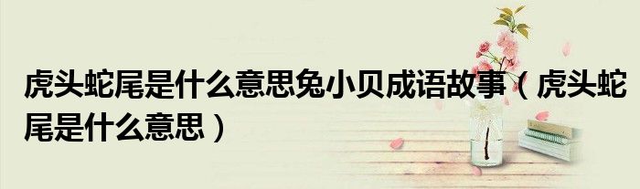 虎头蛇尾是什么意思兔小贝成语故事(虎头蛇尾是什么意思)