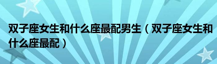 双子座女生和什么座最配男生(双子座女生和什么座最配)