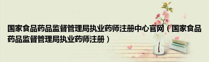 国家食品药品监督管理局执业药师注册中心官网(国家食品药品监督管理局执业药师注册)