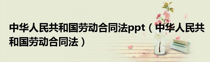 中华人民共和国劳动合同法ppt(中华人民共和国劳动合同法)