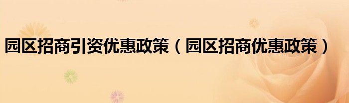 园区招商引资优惠政策(园区招商优惠政策)