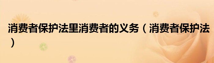 消费者保护法里消费者的义务(消费者保护法)