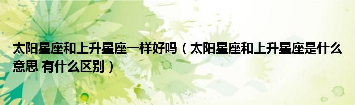 太阳星座和上升星座一样好吗(太阳星座和上升星座是什么意思 有什么区别)