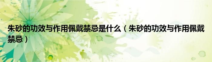 朱砂的功效与作用佩戴禁忌是什么(朱砂的功效与作用佩戴禁忌)
