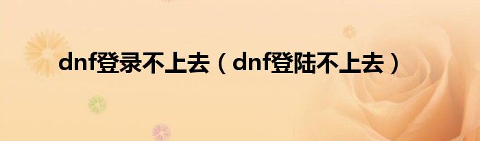 dnf登录不上去(dnf登陆不上去)