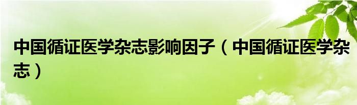 中国循证医学杂志影响因子(中国循证医学杂志)