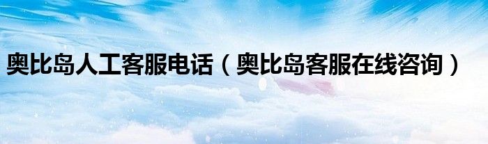 奥比岛人工客服电话(奥比岛客服在线咨询)