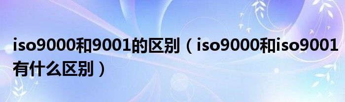 iso9000和9001的区别(iso9000和iso9001有什么区别)
