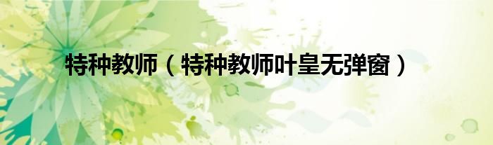 特种教师(特种教师叶皇无弹窗)