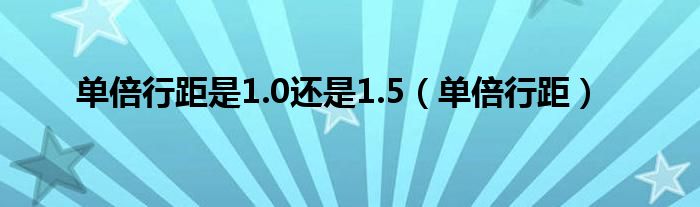 单倍行距是1.0还是1.5(单倍行距)