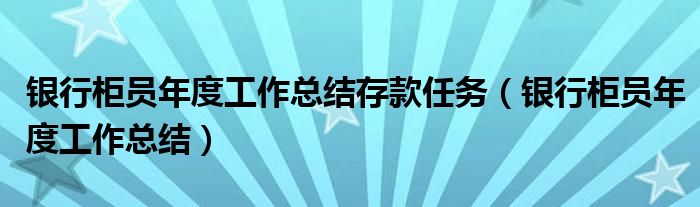 银行柜员年度工作总结存款任务(银行柜员年度工作总结)