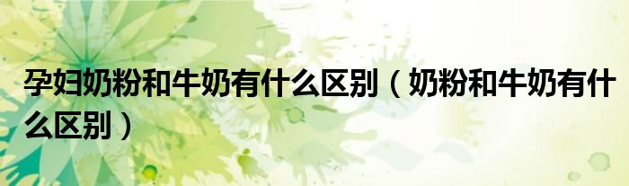 孕妇奶粉和牛奶有什么区别(奶粉和牛奶有什么区别)