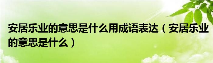 安居乐业的意思是什么用成语表达(安居乐业的意思是什么)