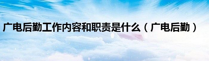 广电后勤工作内容和职责是什么(广电后勤)