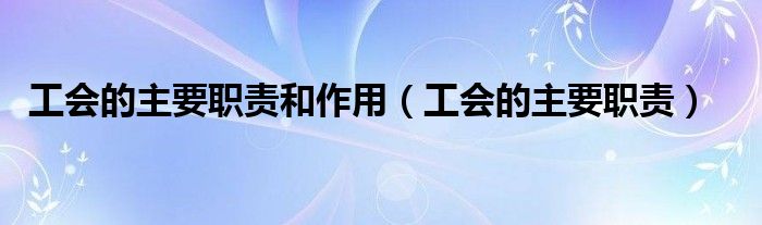 工会的主要职责和作用(工会的主要职责)