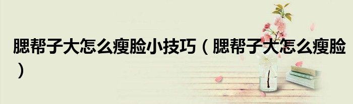 腮帮子大怎么瘦脸小技巧(腮帮子大怎么瘦脸)