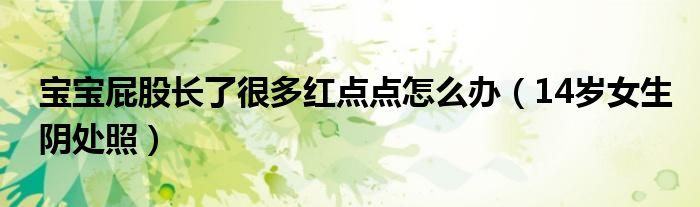 宝宝屁股长了很多红点点怎么办(14岁女生阴处照)