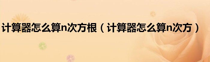 计算器怎么算n次方根(计算器怎么算n次方)