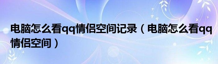 电脑怎么看qq情侣空间记录(电脑怎么看qq情侣空间)