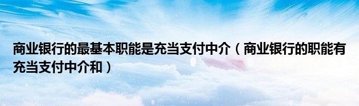 商业银行的最基本职能是充当支付中介(商业银行的职能有充当支付中介和)