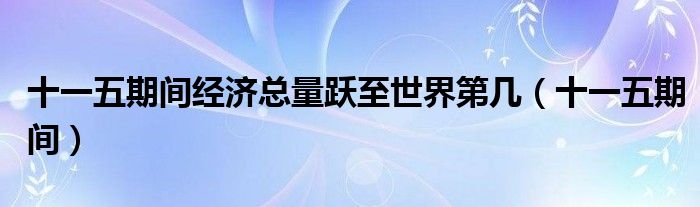十一五期间经济总量跃至世界第几(十一五期间)