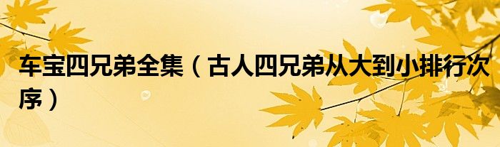 车宝四兄弟全集(古人四兄弟从大到小排行次序)