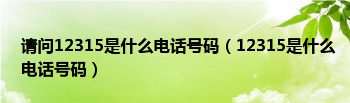 请问12315是什么电话号码(12315是什么电话号码)