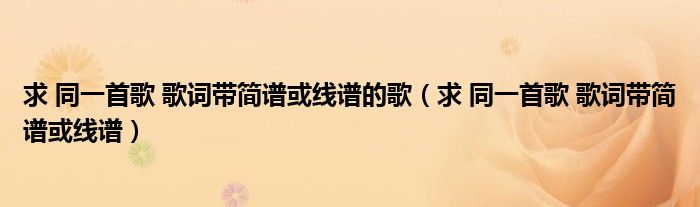 求 同一首歌 歌词带简谱或线谱的歌(求 同一首歌 歌词带简谱或线谱)