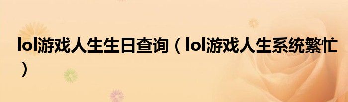 lol游戏人生生日查询(lol游戏人生系统繁忙)