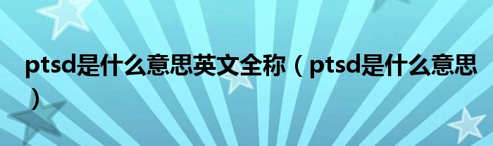 ptsd是什么意思英文全称(ptsd是什么意思)