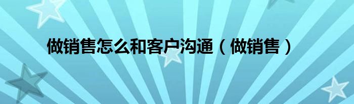 做销售怎么和客户沟通(做销售)