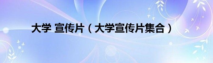 大学 宣传片(大学宣传片集合)