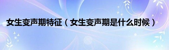 女生变声期特征(女生变声期是什么时候)