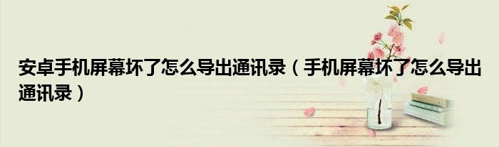 安卓手机屏幕坏了怎么导出通讯录(手机屏幕坏了怎么导出通讯录)