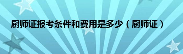 厨师证报考条件和费用是多少(厨师证)